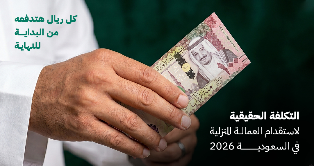 التكلفة الحقيقية لاستقدام العمالة المنزلية في السعودية 2026 — كل ريال هتدفعه من البداية للنهاية