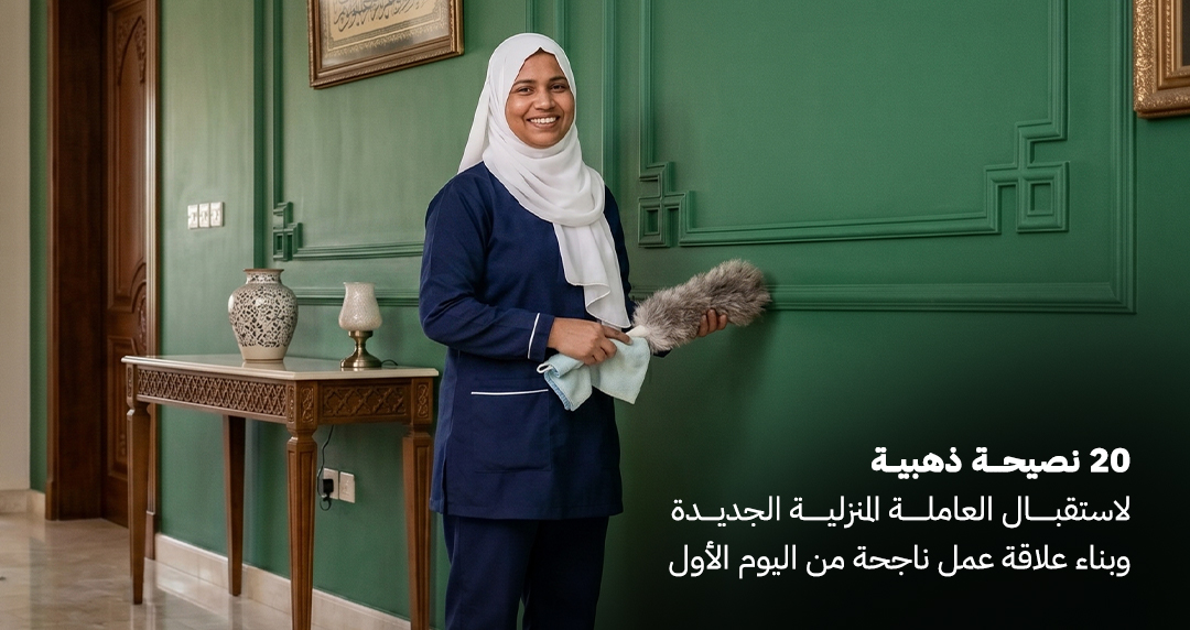 20 نصيحة ذهبية لاستقبال العاملة المنزلية الجديدة وبناء علاقة عمل ناجحة من اليوم الأول